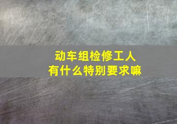 动车组检修工人有什么特别要求嘛