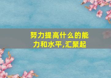 努力提高什么的能力和水平,汇聚起