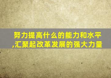 努力提高什么的能力和水平,汇聚起改革发展的强大力量