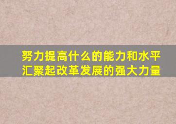 努力提高什么的能力和水平汇聚起改革发展的强大力量