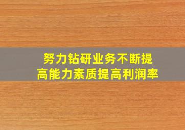 努力钻研业务不断提高能力素质提高利润率