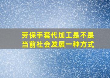 劳保手套代加工是不是当前社会发展一种方式