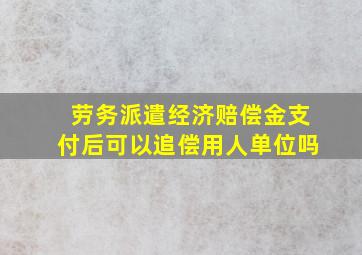 劳务派遣经济赔偿金支付后可以追偿用人单位吗