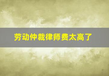 劳动仲裁律师费太高了