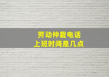 劳动仲裁电话上班时间是几点