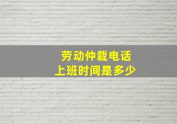 劳动仲裁电话上班时间是多少