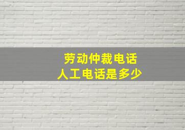 劳动仲裁电话人工电话是多少