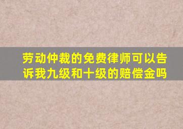 劳动仲裁的免费律师可以告诉我九级和十级的赔偿金吗