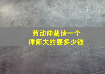 劳动仲裁请一个律师大约要多少钱