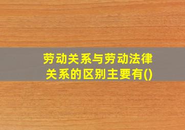 劳动关系与劳动法律关系的区别主要有()