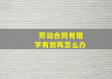 劳动合同有错字有效吗怎么办