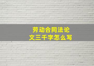 劳动合同法论文三千字怎么写