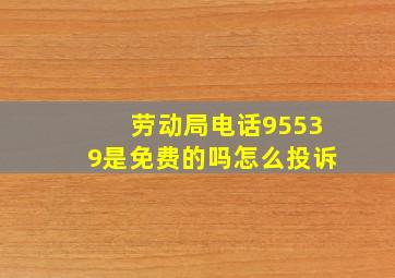 劳动局电话95539是免费的吗怎么投诉