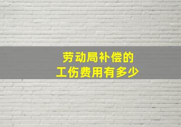 劳动局补偿的工伤费用有多少