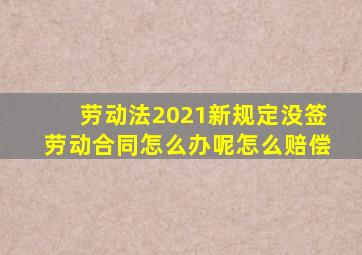 劳动法2021新规定没签劳动合同怎么办呢怎么赔偿