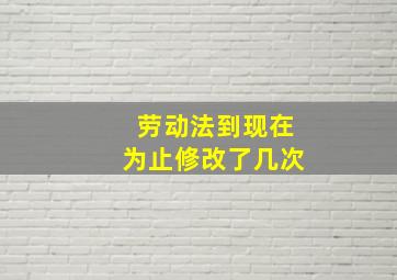 劳动法到现在为止修改了几次