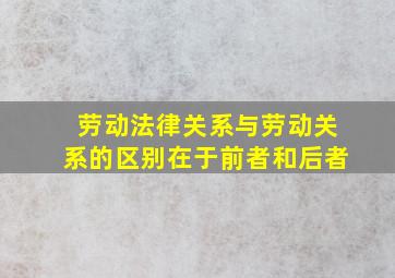 劳动法律关系与劳动关系的区别在于前者和后者