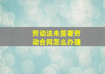 劳动法未签署劳动合同怎么办理