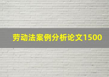 劳动法案例分析论文1500