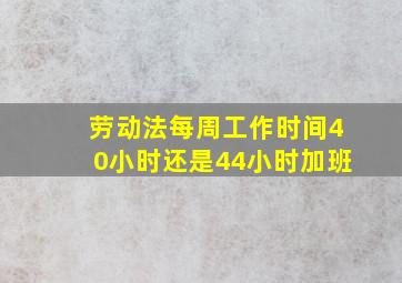 劳动法每周工作时间40小时还是44小时加班