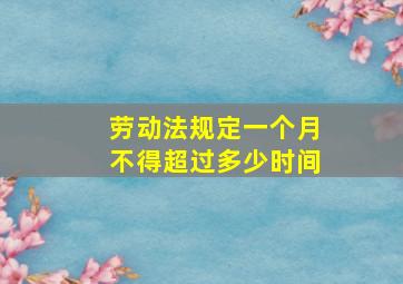 劳动法规定一个月不得超过多少时间