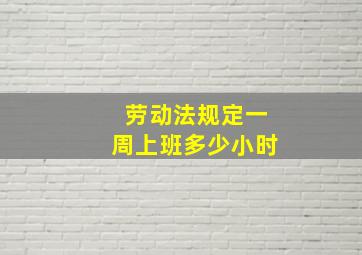 劳动法规定一周上班多少小时