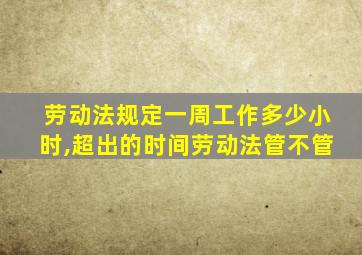 劳动法规定一周工作多少小时,超出的时间劳动法管不管