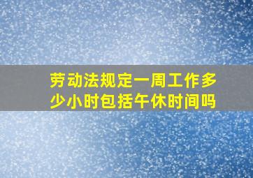 劳动法规定一周工作多少小时包括午休时间吗