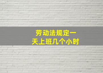 劳动法规定一天上班几个小时