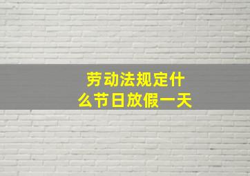 劳动法规定什么节日放假一天