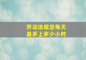 劳动法规定每天最多上多少小时