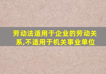 劳动法适用于企业的劳动关系,不适用于机关事业单位