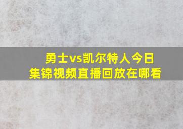 勇士vs凯尔特人今日集锦视频直播回放在哪看