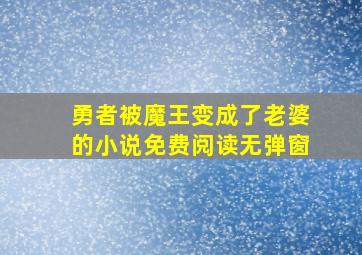 勇者被魔王变成了老婆的小说免费阅读无弹窗