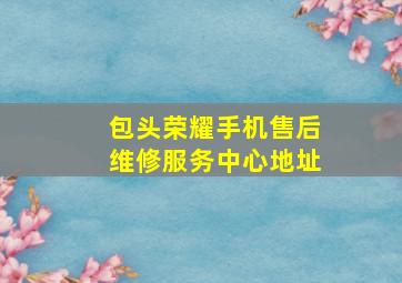 包头荣耀手机售后维修服务中心地址