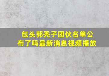 包头郭秃子团伙名单公布了吗最新消息视频播放