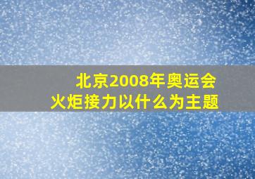 北京2008年奥运会火炬接力以什么为主题