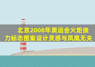 北京2008年奥运会火炬接力标志图案设计灵感与凤凰无关