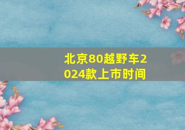 北京80越野车2024款上市时间