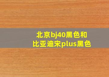 北京bj40黑色和比亚迪宋plus黑色