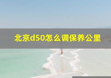 北京d50怎么调保养公里