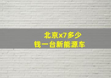 北京x7多少钱一台新能源车