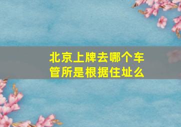 北京上牌去哪个车管所是根据住址么