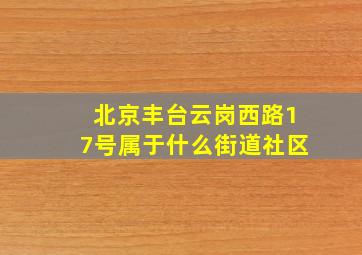 北京丰台云岗西路17号属于什么街道社区