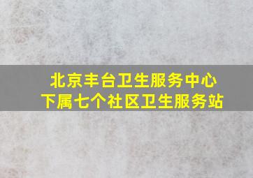 北京丰台卫生服务中心下属七个社区卫生服务站