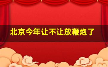 北京今年让不让放鞭炮了