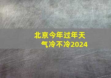 北京今年过年天气冷不冷2024