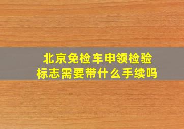 北京免检车申领检验标志需要带什么手续吗