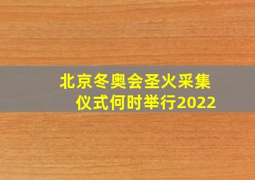 北京冬奥会圣火采集仪式何时举行2022