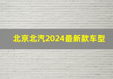 北京北汽2024最新款车型